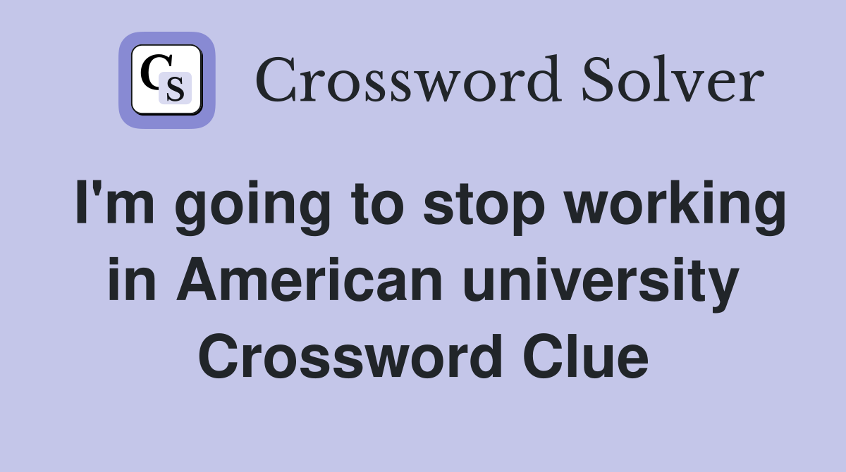 I'm going to stop working in American university Crossword Clue