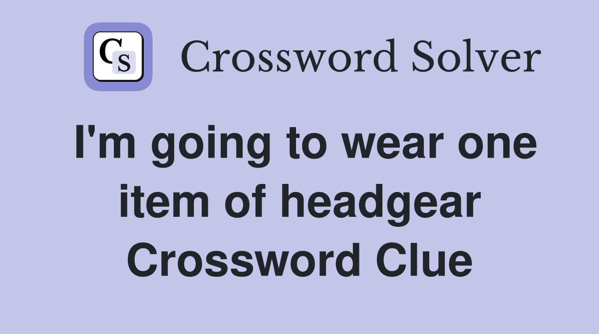 I'm going to wear one item of headgear Crossword Clue