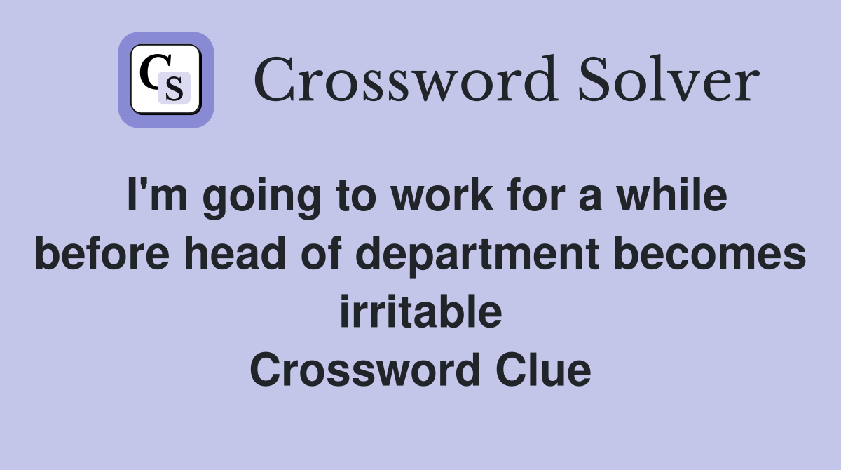 I'm going to work for a while before head of department becomes irritable Crossword Clue