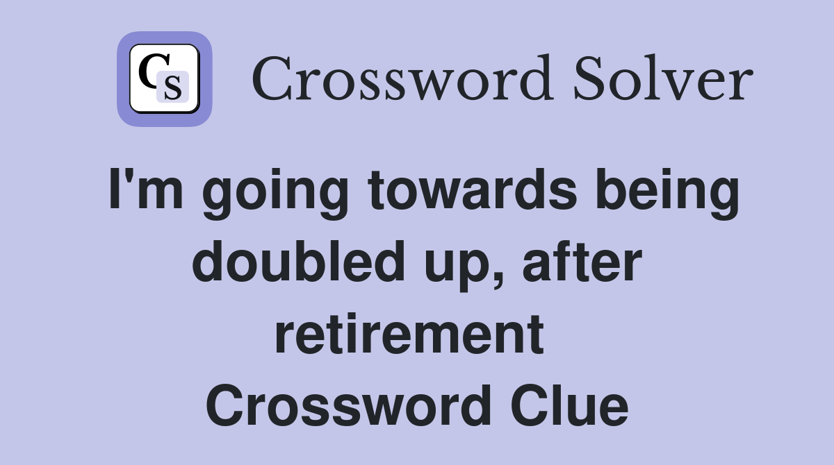 I'm going towards being doubled up, after retirement  Crossword Clue