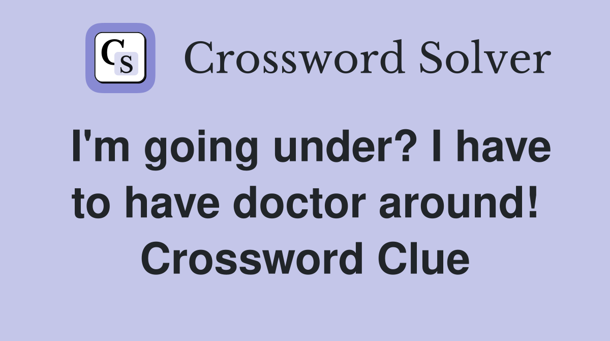 I'm going under? I have to have doctor around! Crossword Clue