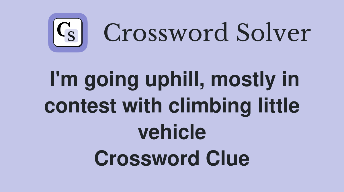 I'm going uphill, mostly in contest with climbing little vehicle Crossword Clue