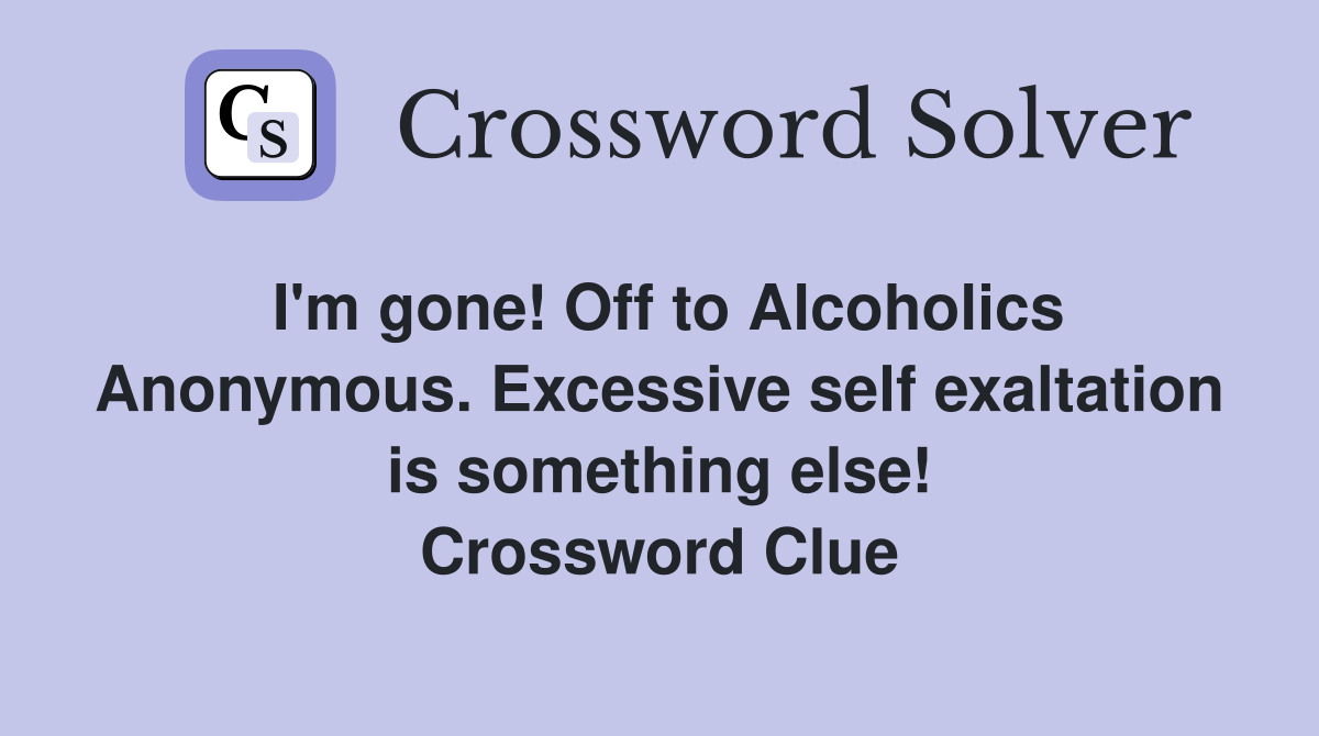 I'm gone! Off to Alcoholics Anonymous. Excessive self exaltation is something else! Crossword Clue