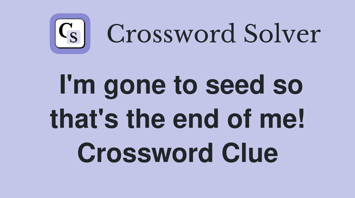 I'm gone to seed so that's the end of me! Crossword Clue