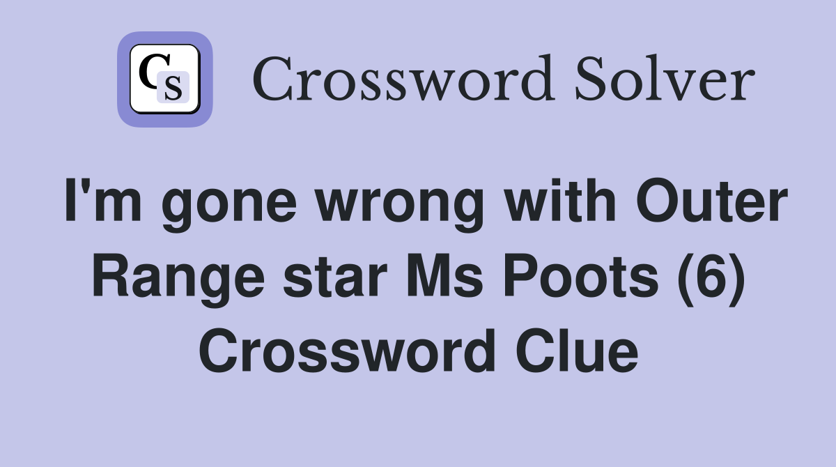 I'm gone wrong with Outer Range star Ms Poots (6) Crossword Clue