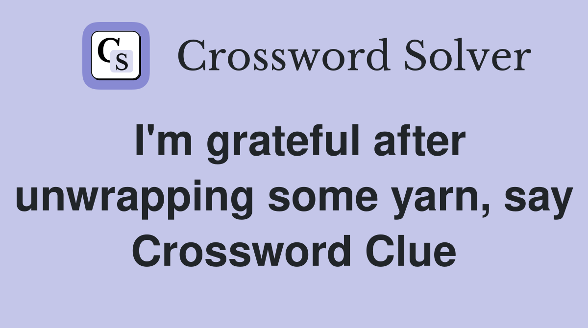 I'm grateful after unwrapping some yarn, say Crossword Clue