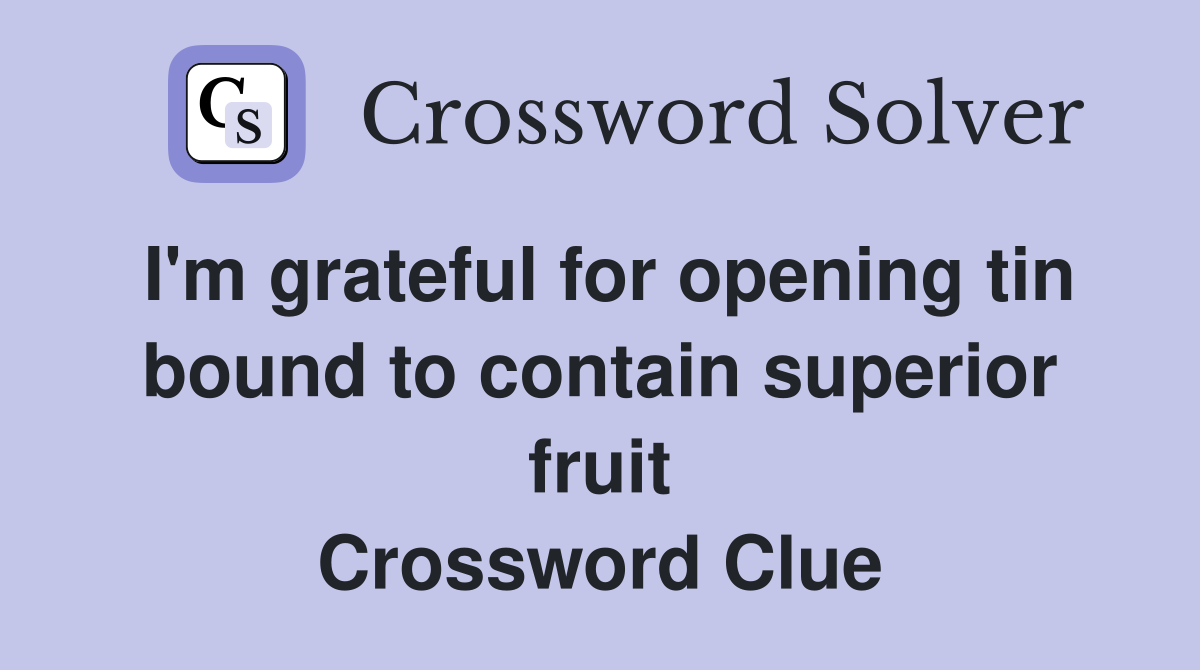I'm grateful for opening tin bound to contain superior fruit Crossword Clue