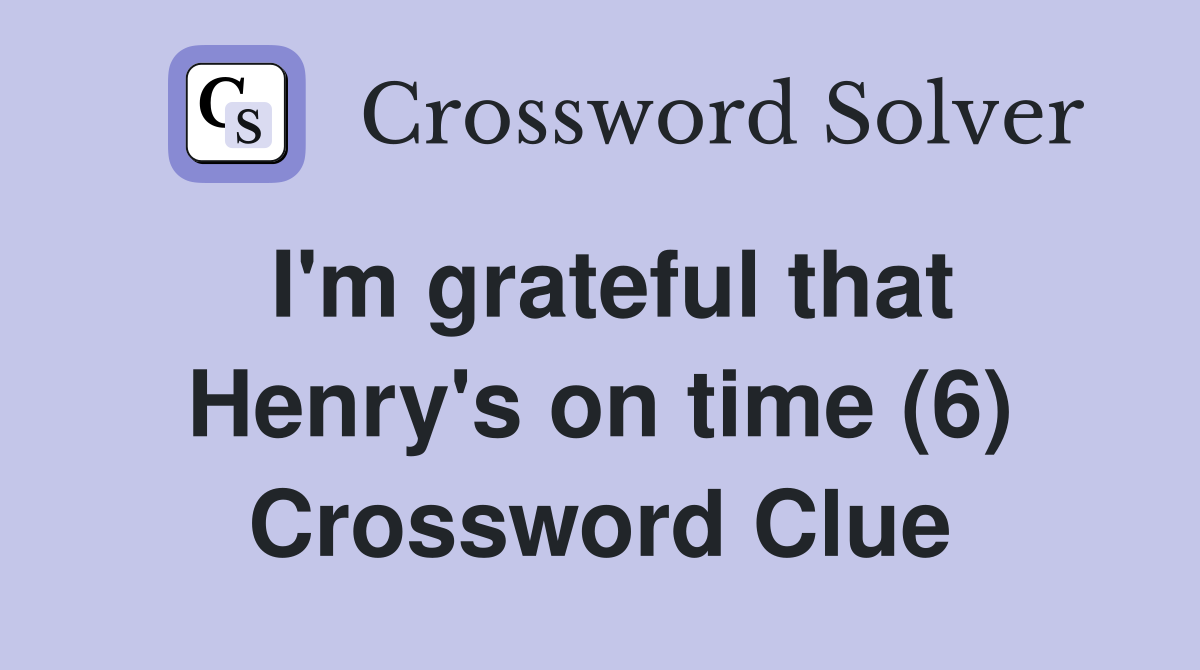 I'm grateful that Henry's on time (6) Crossword Clue