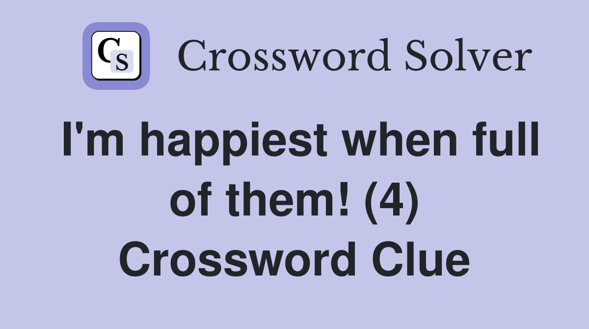 I'm happiest when full of them! (4) Crossword Clue