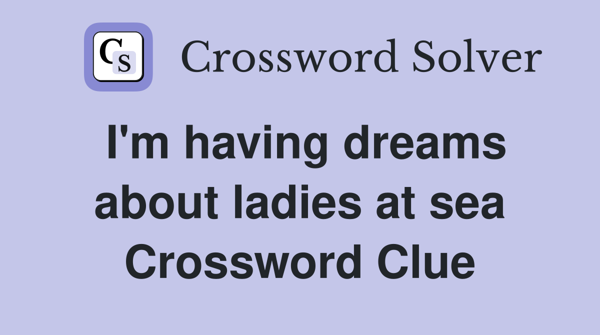 I'm having dreams about ladies at sea Crossword Clue