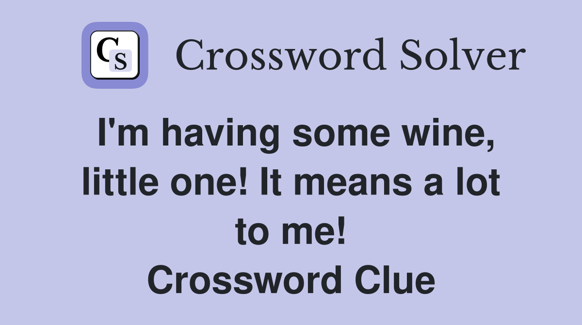 I'm having some wine, little one! It means a lot to me! Crossword Clue