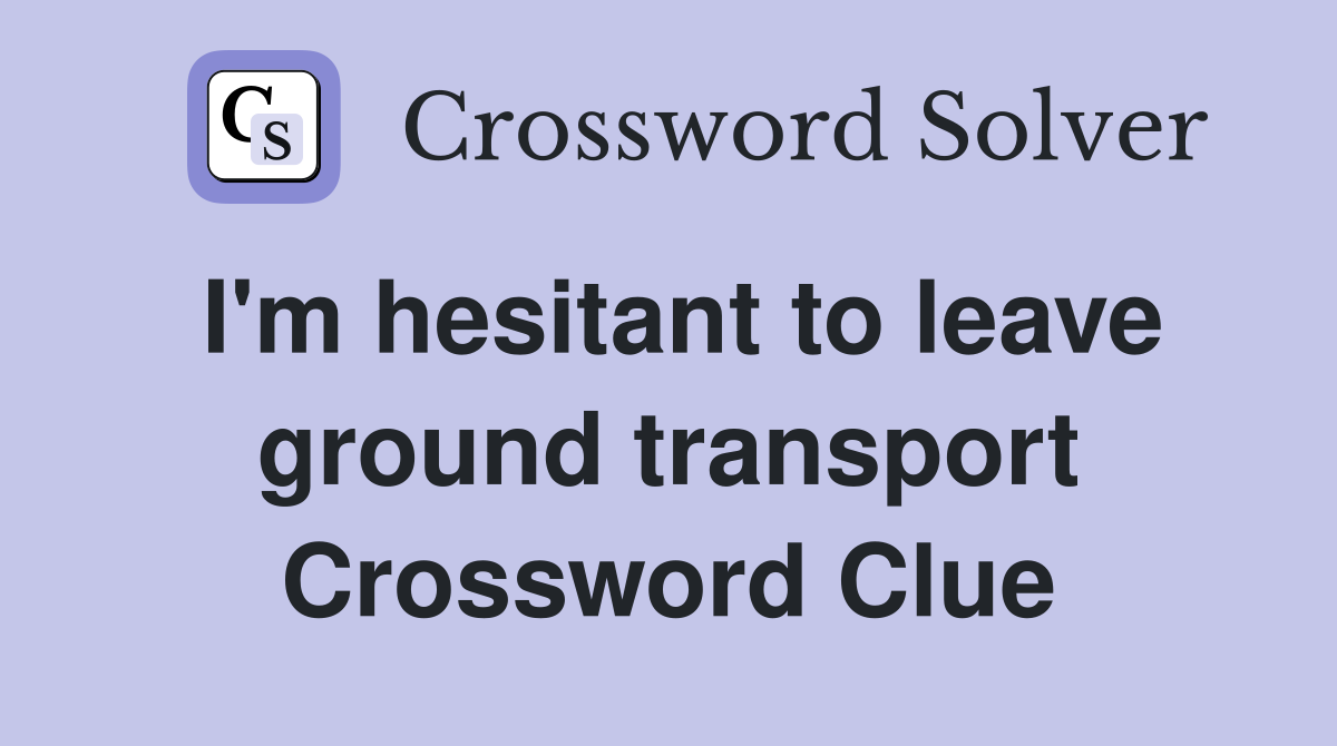 I'm hesitant to leave ground transport Crossword Clue