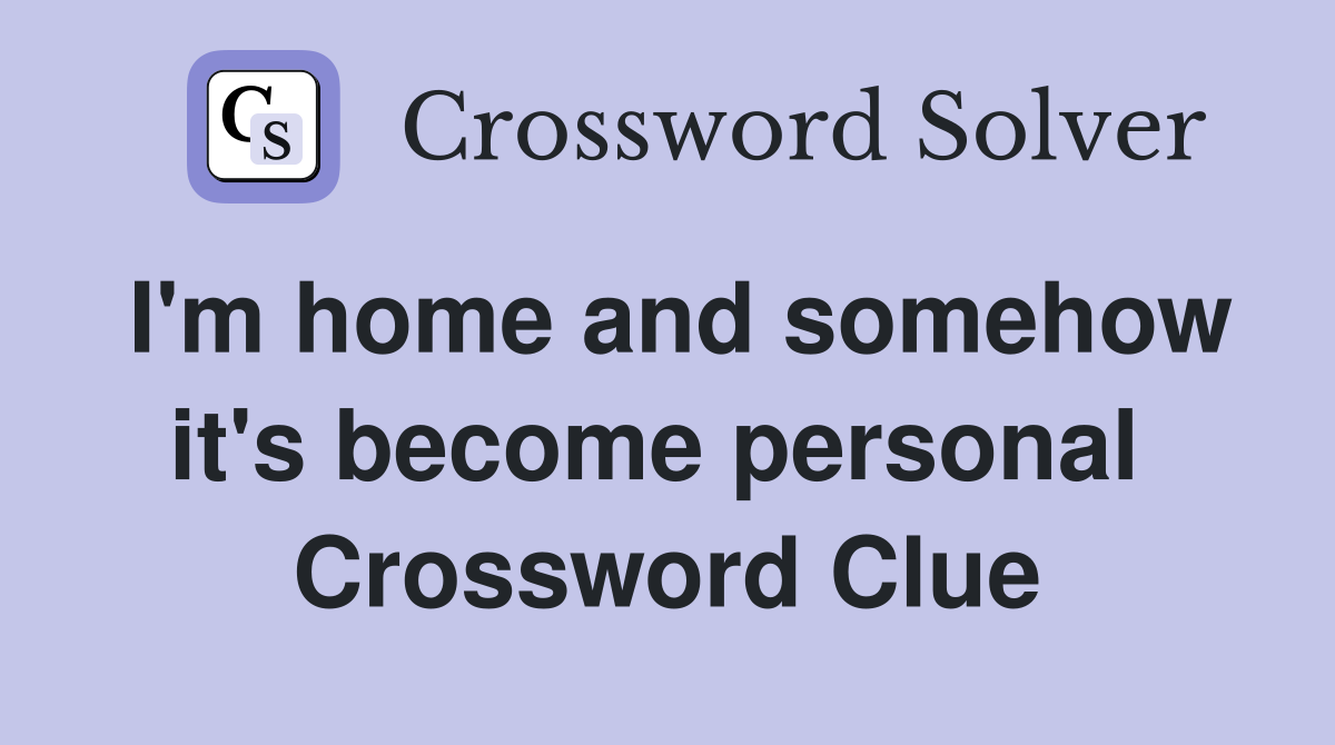I'm home and somehow it's become personal  Crossword Clue