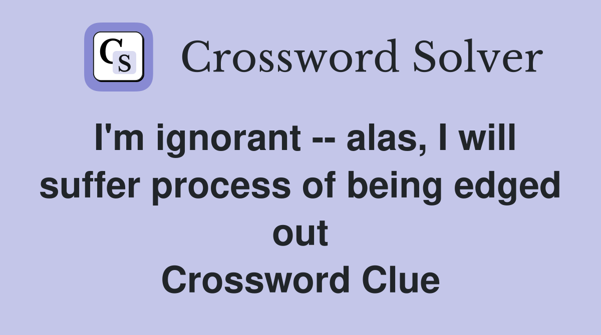 I'm ignorant -- alas, I will suffer process of being edged out Crossword Clue