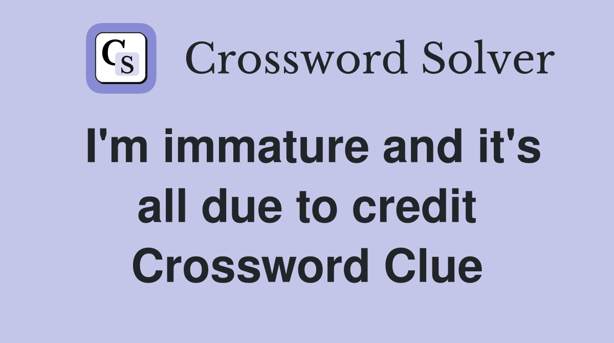 I'm immature and it's all due to credit Crossword Clue