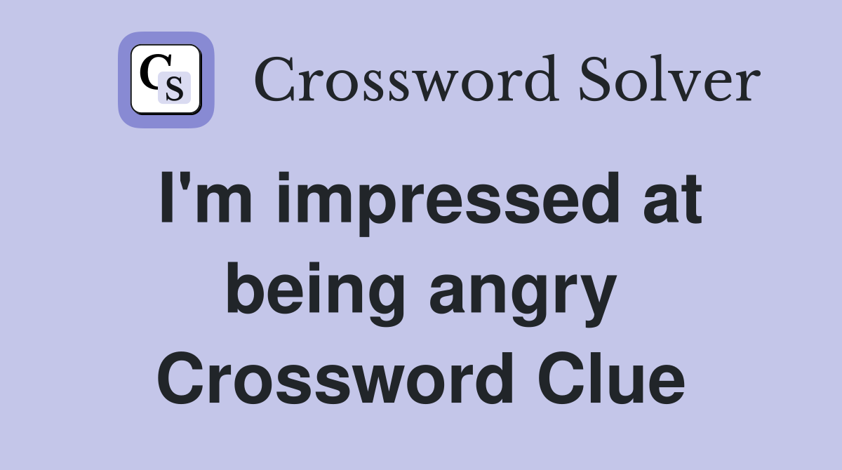 I'm impressed at being angry Crossword Clue