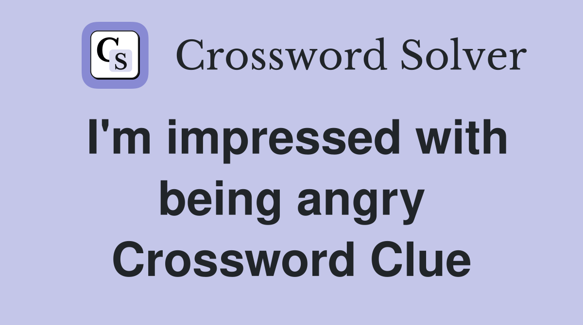 I'm impressed with being angry Crossword Clue