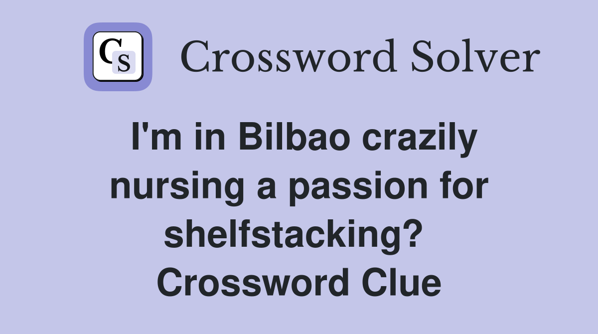 I'm in Bilbao crazily nursing a passion for shelfstacking?  Crossword Clue