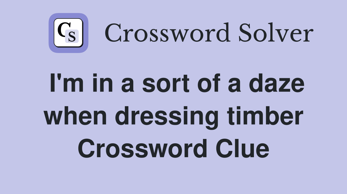 I'm in a sort of a daze when dressing timber Crossword Clue