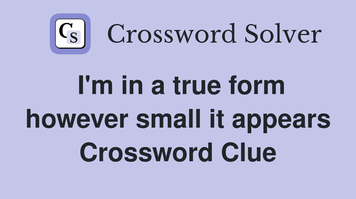I'm in a true form however small it appears Crossword Clue