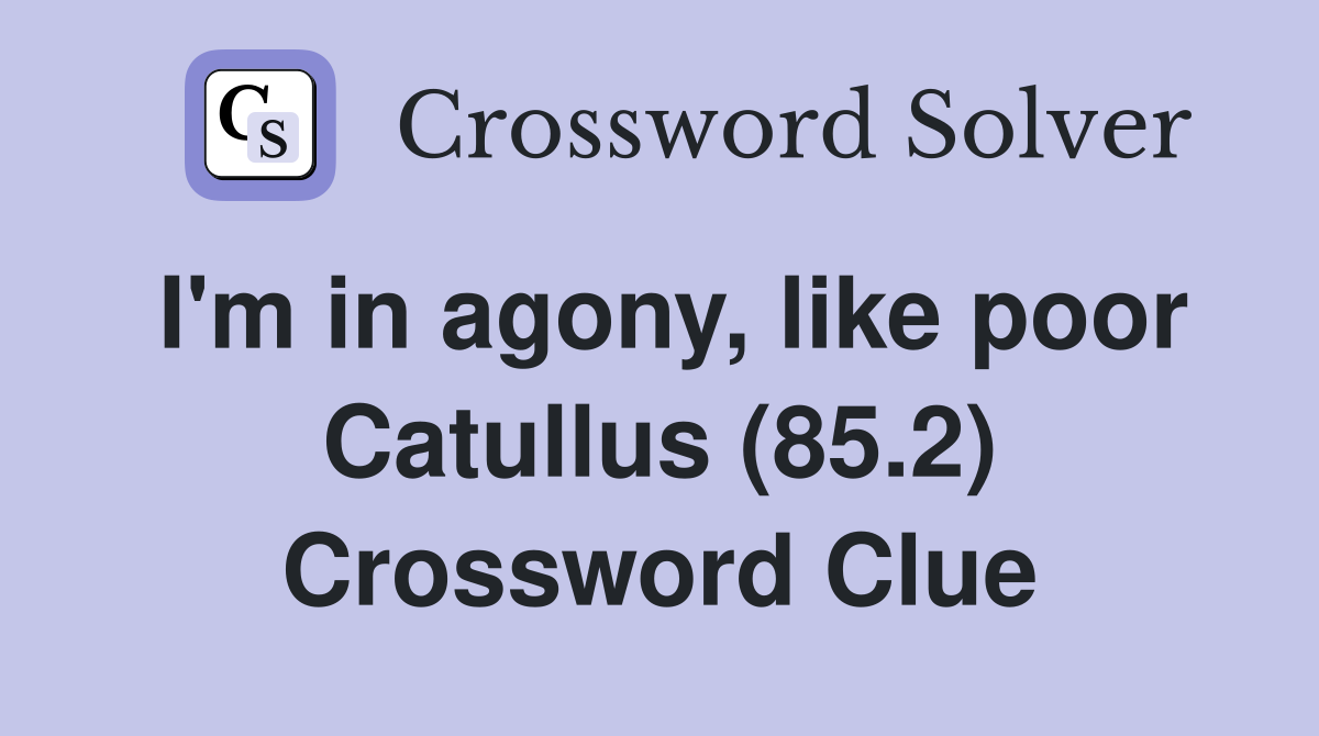 I'm in agony, like poor Catullus (85.2) Crossword Clue