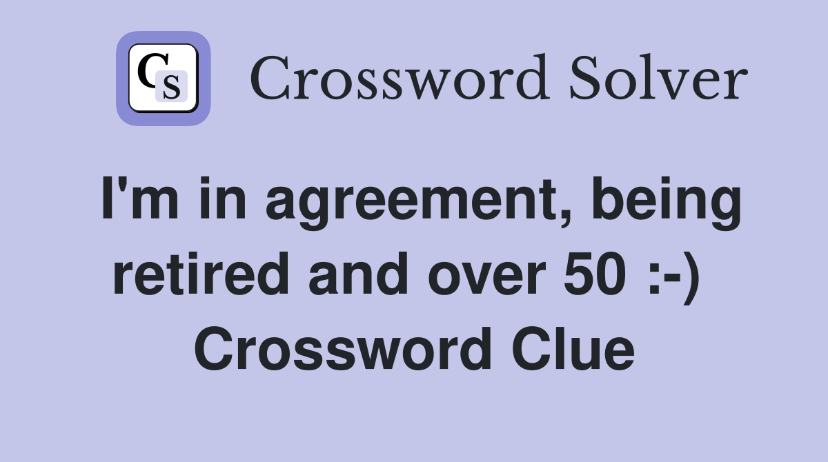 I'm in agreement, being retired and over 50 :-)  Crossword Clue