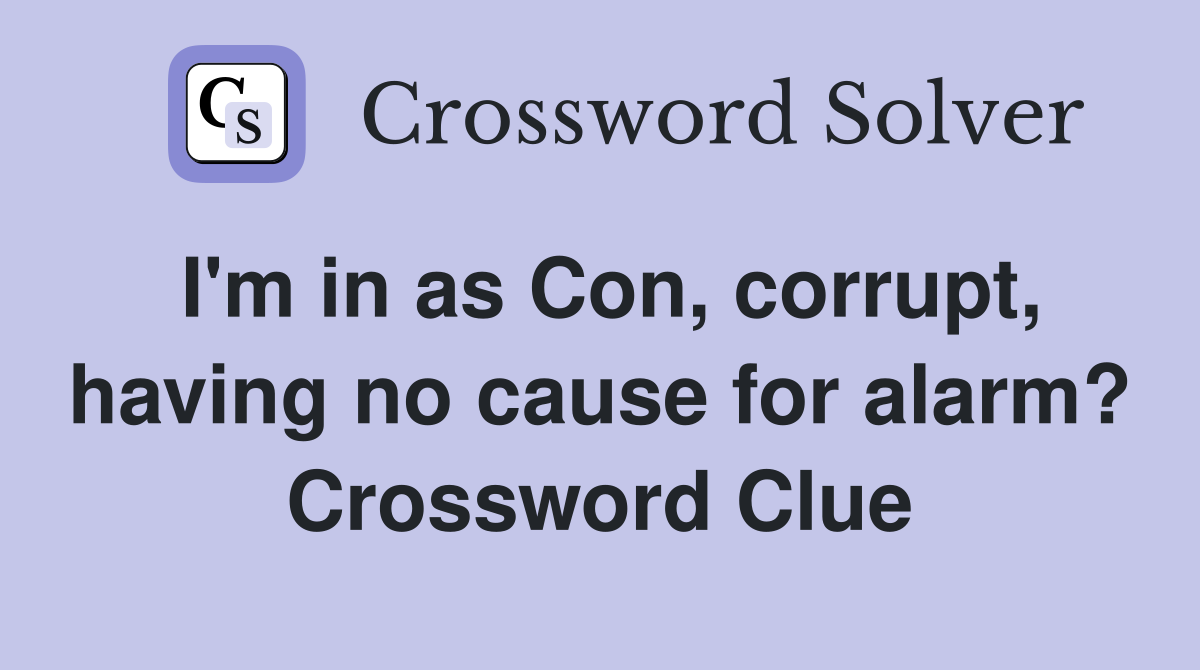 I'm in as Con, corrupt, having no cause for alarm? Crossword Clue