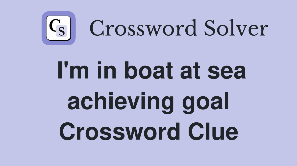 I'm in boat at sea achieving goal Crossword Clue