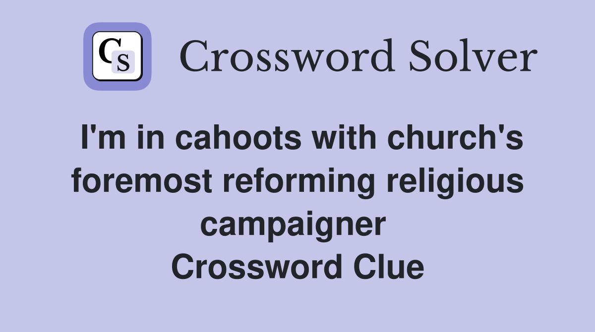I'm in cahoots with church's foremost reforming religious campaigner  Crossword Clue