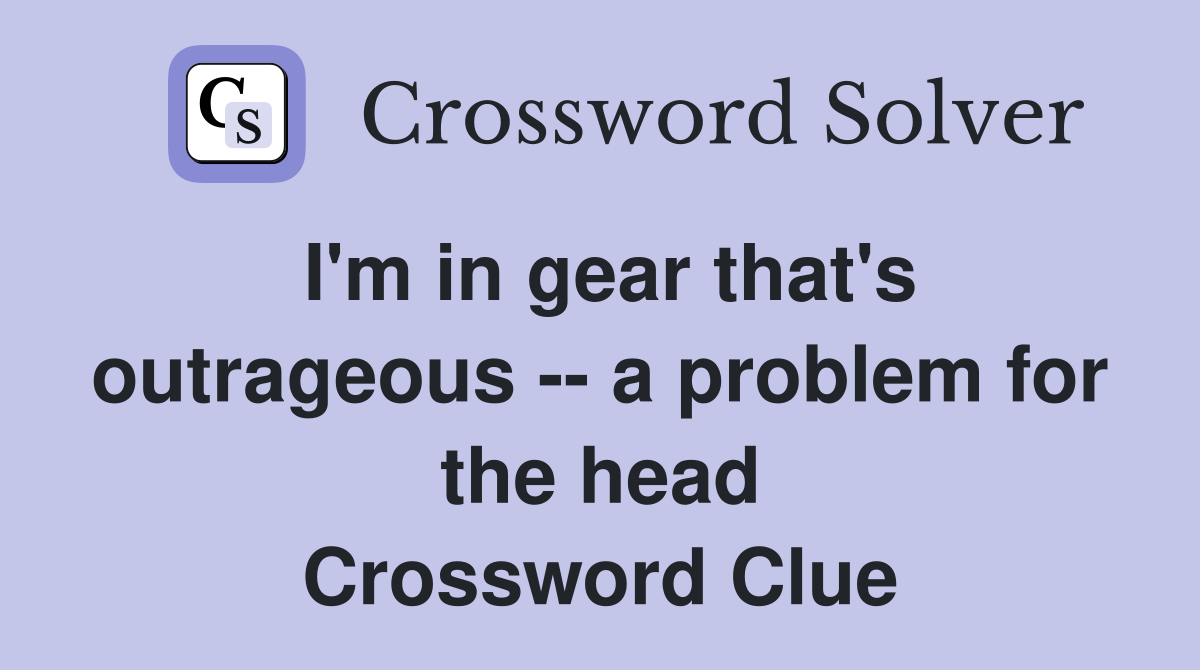 I'm in gear that's outrageous -- a problem for the head Crossword Clue