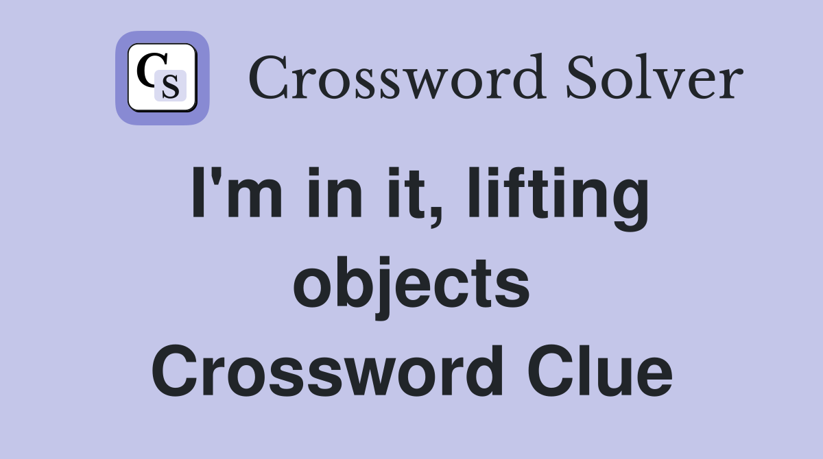 I'm in it, lifting objects Crossword Clue