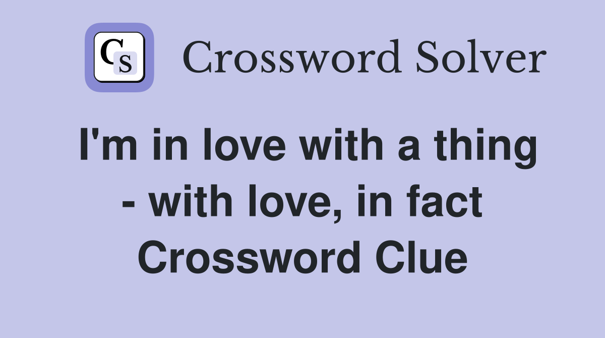 I'm in love with a thing - with love, in fact Crossword Clue