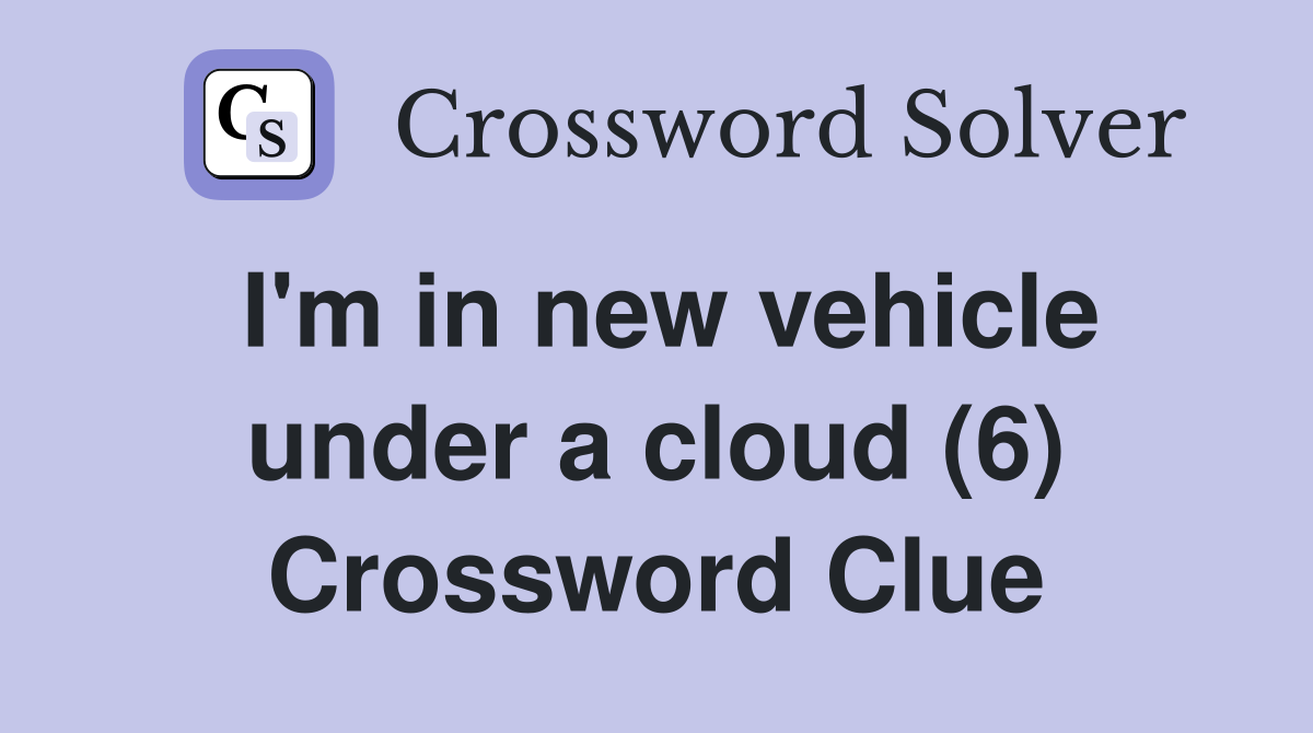 I'm in new vehicle under a cloud (6) Crossword Clue