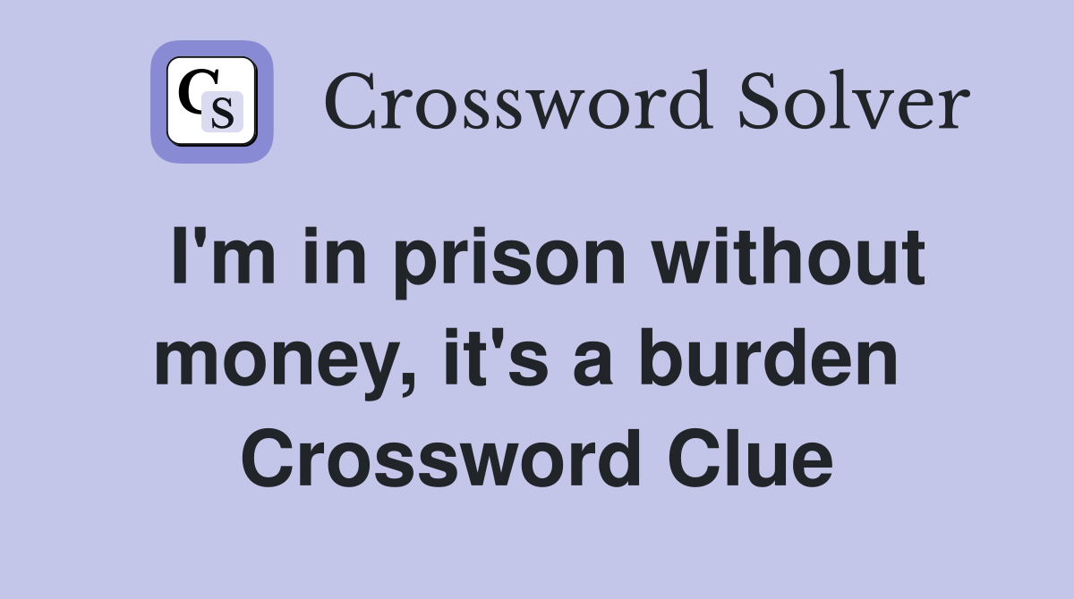 I'm in prison without money, it's a burden  Crossword Clue