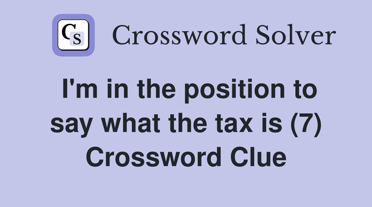 I'm in the position to say what the tax is (7) Crossword Clue