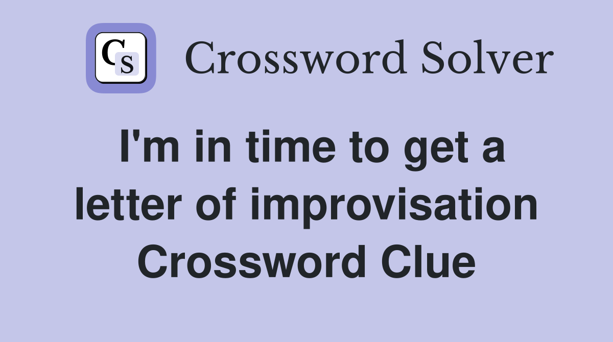 I'm in time to get a letter of improvisation Crossword Clue