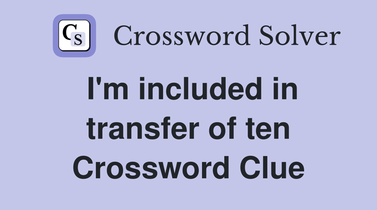 I'm included in transfer of ten Crossword Clue