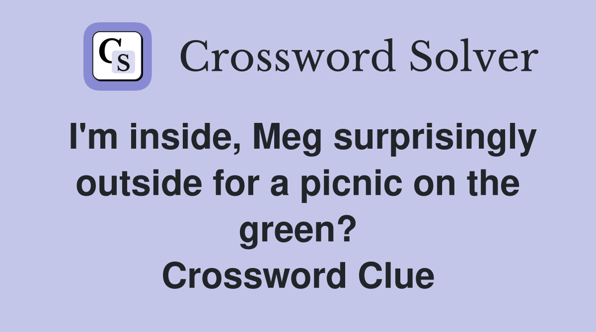 I'm inside, Meg surprisingly outside for a picnic on the green? Crossword Clue