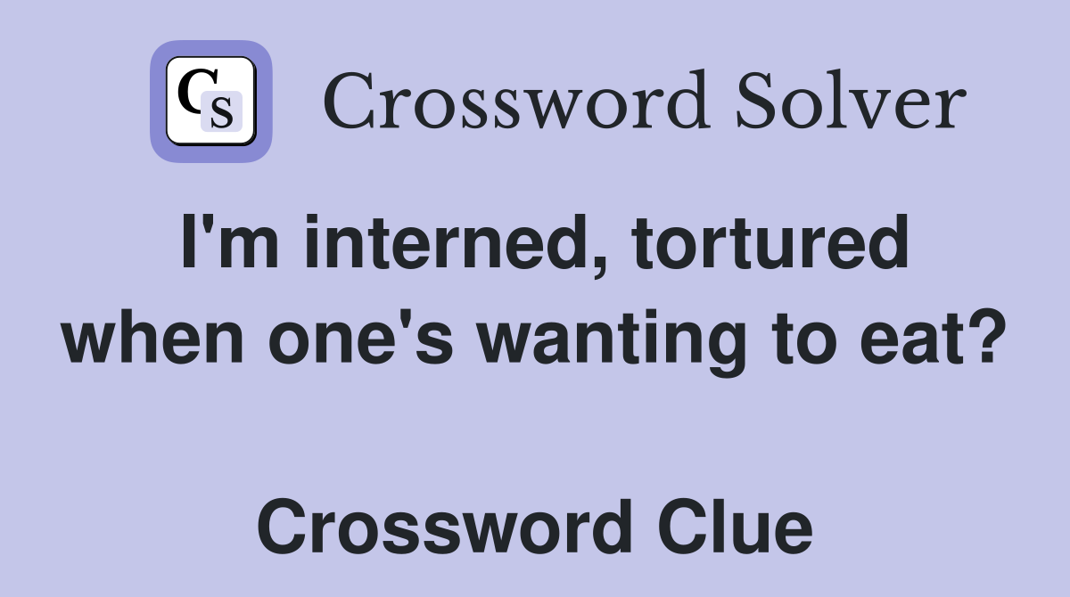I'm interned, tortured when one's wanting to eat?  Crossword Clue