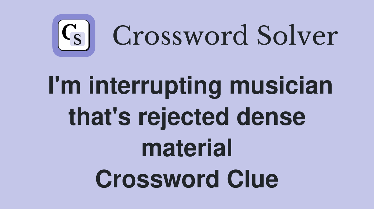 I'm interrupting musician that's rejected dense material Crossword Clue