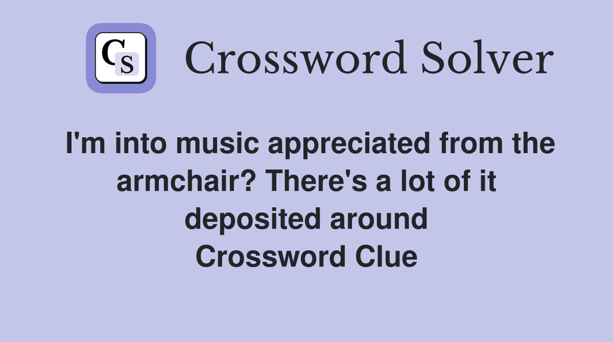 I'm into music appreciated from the armchair? There's a lot of it deposited around Crossword Clue