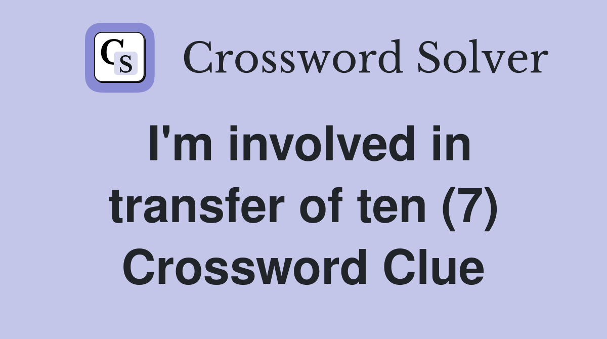 I'm involved in transfer of ten (7) Crossword Clue