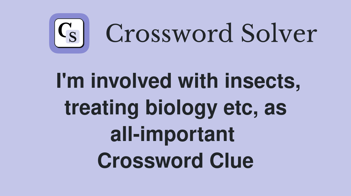 I'm involved with insects, treating biology etc, as all-important  Crossword Clue