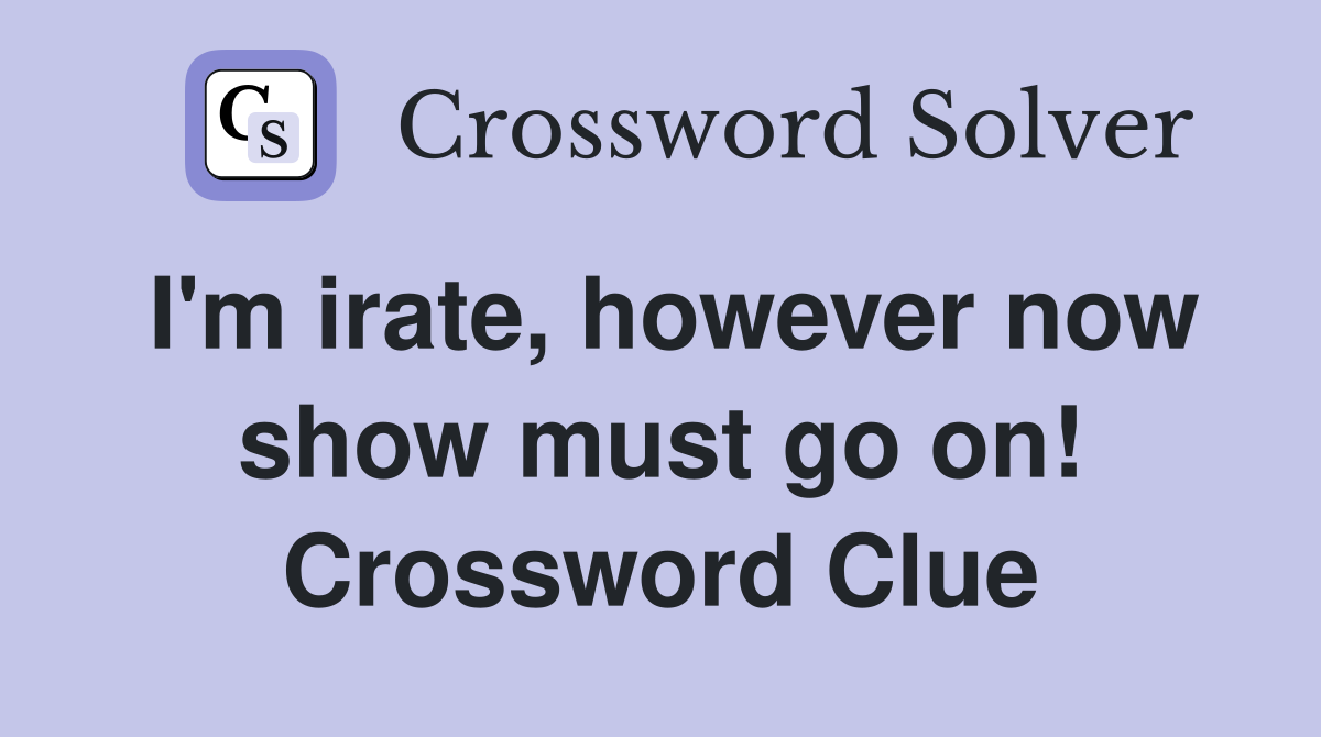 I'm irate, however now show must go on! Crossword Clue