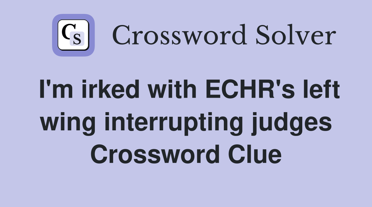 I'm irked with ECHR's left wing interrupting judges Crossword Clue