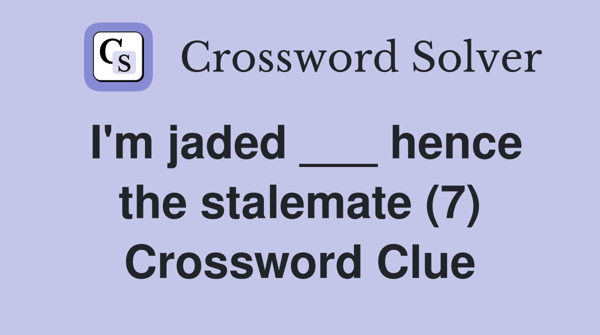 I'm jaded ___ hence the stalemate (7) Crossword Clue