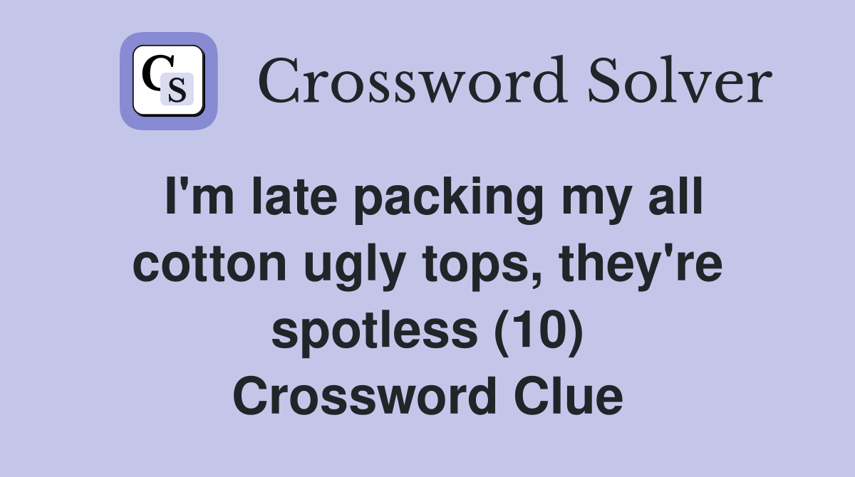 I'm late packing my all cotton ugly tops, they're spotless (10) Crossword Clue