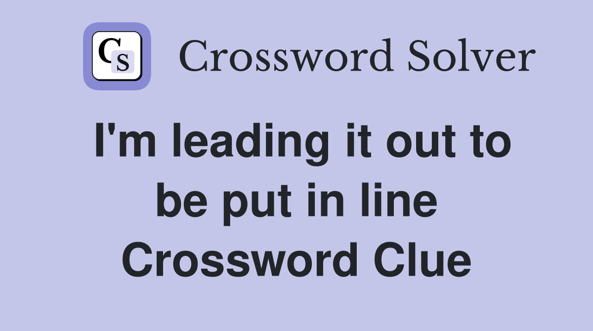 I'm leading it out to be put in line Crossword Clue