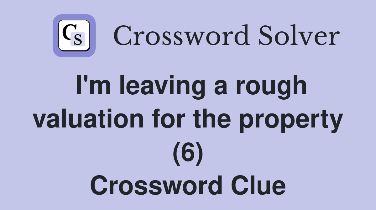 I'm leaving a rough valuation for the property (6) Crossword Clue