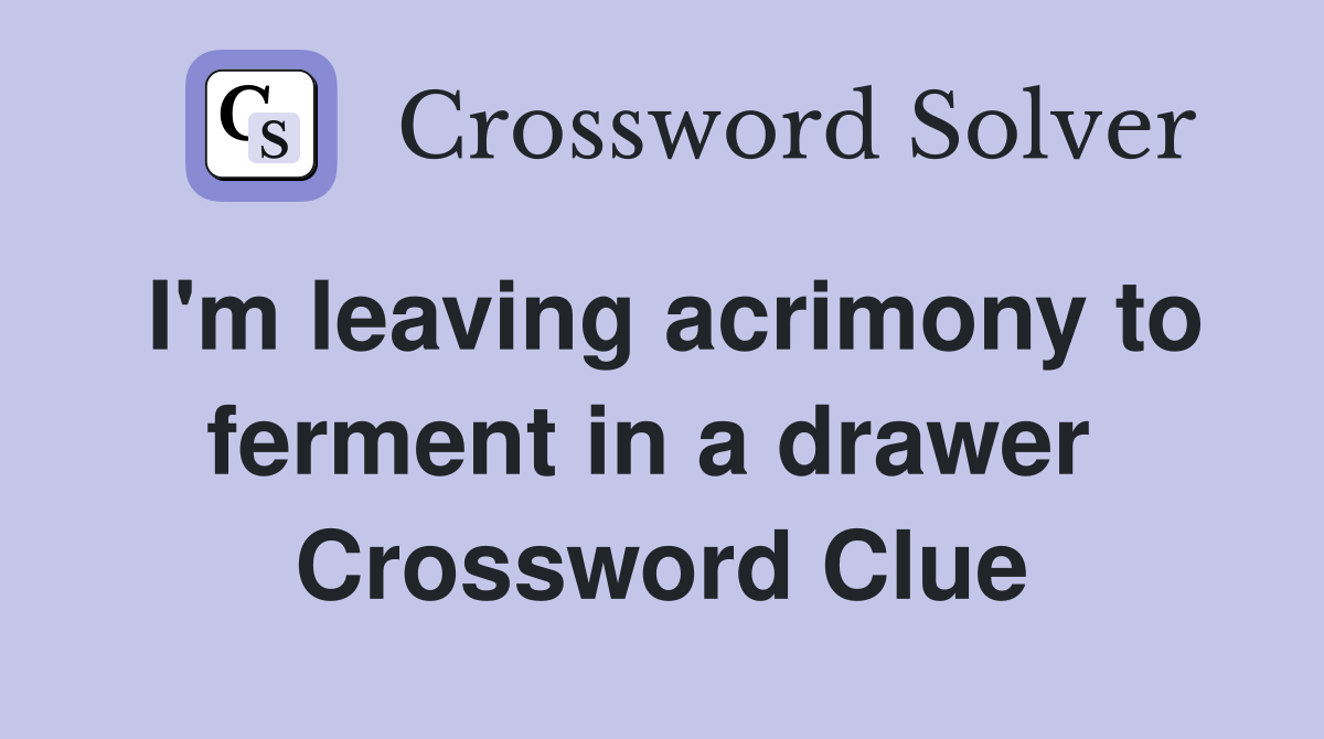 I'm leaving acrimony to ferment in a drawer  Crossword Clue